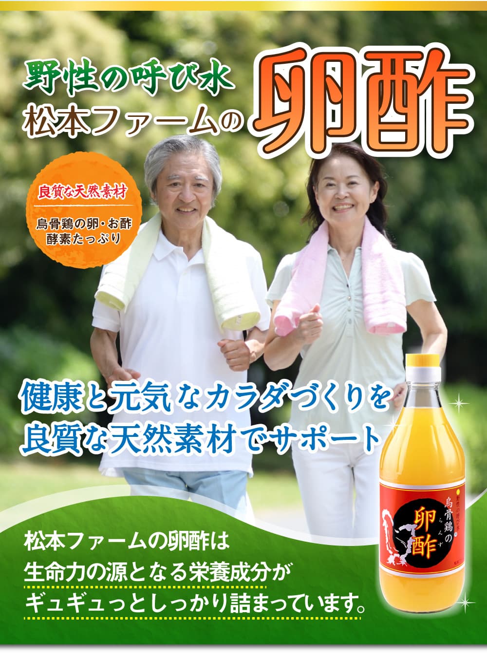 「野性の呼び水」松本ファームの卵酢。良質な天然素材、烏骨鶏の卵・お酢、酵素たっぷり。健康と元気なカラダづくりを良質な天然素材でサポート。松本ファームの卵酢は生命力の源となる栄養成分がギュギュっとしっかり詰まっています。